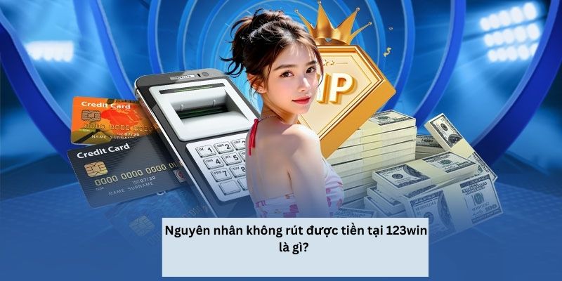 Nguyên nhân không rút được tiền tại 123win là gì?