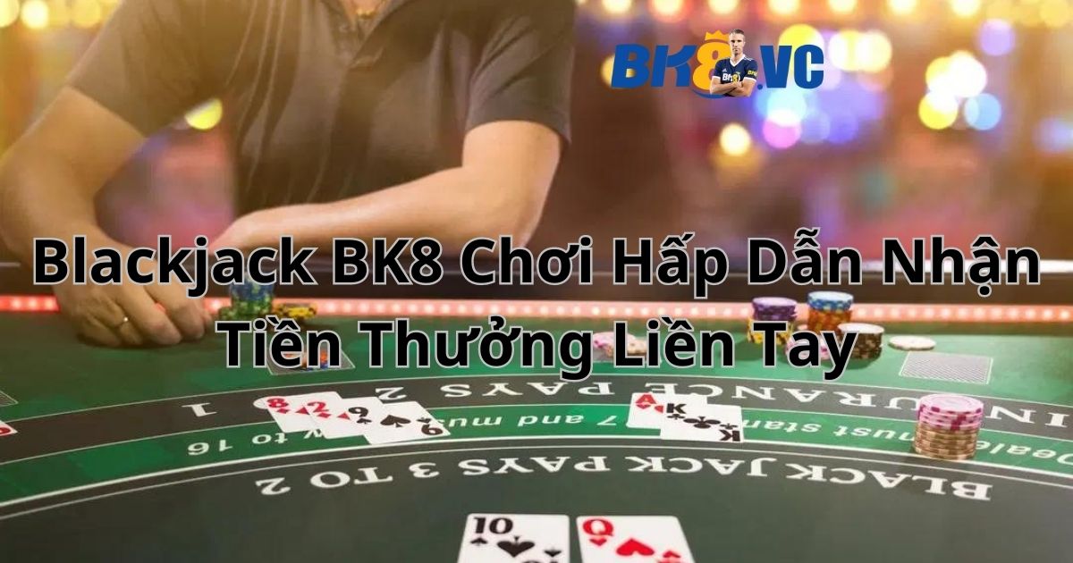 Blackjack BK8 chơi hấp dẫn nhận tiền thưởng liền tay