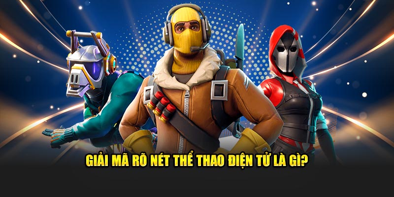 Giải mã rõ nét thể thao điện tử là gì?