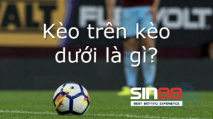 Kèo trên kèo dưới là gì? Là bet thủ cần phải biết đến dạng kèo này