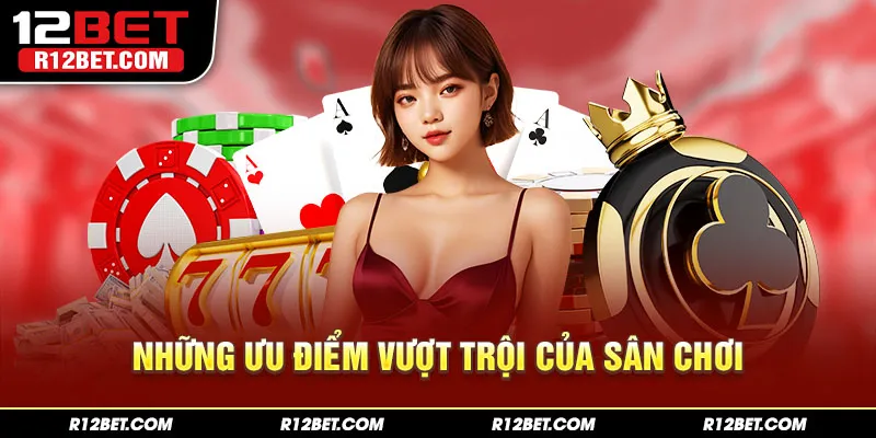 Những ưu điểm nổi bật số 1 khi nhắc đến thương hiệu 12BET